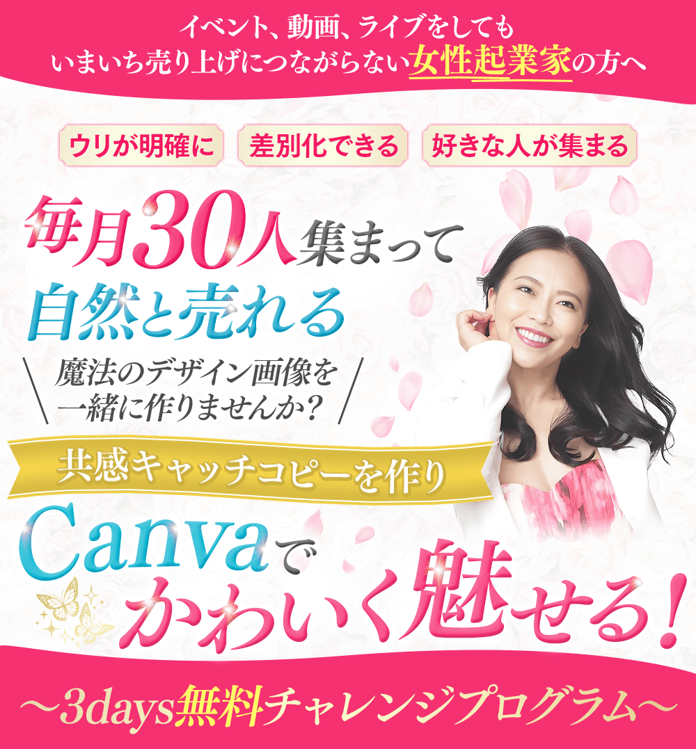 イベント、動画、ライブをしてもいまいち売り上げにつながらない女性起業家の方へ ウリが明確に　差別化できる　好きな人が集まる 毎月30人集まって自然と売れる魔法のデザイン画像を一緒に作りませんか？ 共感キャッチコピーを作りCanvaでかわいく魅せる！〜5days無料チャレンジプログラム〜